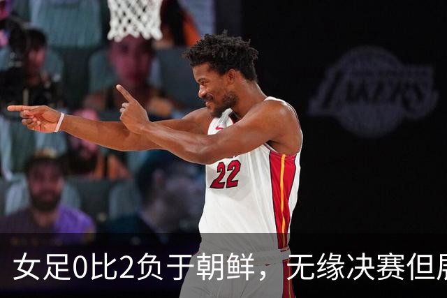 女足0比2负于朝鲜，无缘决赛但展现积极信号