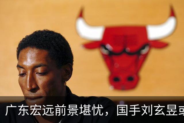 广东宏远前景堪忧，国手刘玄昱或离队，徐杰也面临挖角